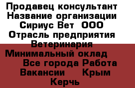 Продавец-консультант › Название организации ­ Сириус Вет, ООО › Отрасль предприятия ­ Ветеринария › Минимальный оклад ­ 9 000 - Все города Работа » Вакансии   . Крым,Керчь